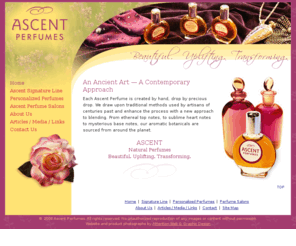 ascentnaturalperfumes.com: Ascent Natural Perfumes - Rohanna Goodwin Smith, Artisan Natural Perfumer
An ancient art with a contemporary twist.
We draw upon traditional methods used by artisans of centuries past and enhance the process with a new approach to blending.