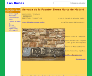 lasrunas.com: Las Runas
Alojamientos rurales con SPA (sauna y jacuzzi) en la Sierra Norte de Madrid, turismo accesible, para todos, especial grupos y niños, aprende actividades artesanales, rutas guiadas, actividades deportivas, cerca del Hayedo de Montejo, de Buitrago de Lozoya, entre los embalses del Atazar, el Villar y Puentes Viejas.