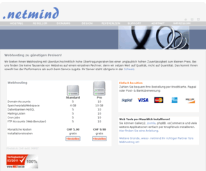 netmind.ch: netmind.ch | Webhosting Schweiz, Server Hosting | Webhosting preiswert und fachkompetent
Web Hosting für Ihren Domain Space gesucht? Netmind bietet Ihnen günstiges Web Hosting in der Schweiz für Ihre Domain, inkl. Joomla, PHP, FTP und Mail.