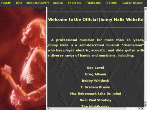 jimmynalls.net: Jimmy Nalls Official Website - Welcome
Jimmy Nalls, co-founder of the 70's rock band Sea Level, has been performing professionally for more than thirty years. Jimmy Nalls has recorded with Chuck Leveall, Greg Allman, Noel Paul Stookey, The Nighthawks, The Allman Brothers, Dr. John, and many more. On this site you can find his audio clips, photos, biography, discography, and other pages. Enjoy!