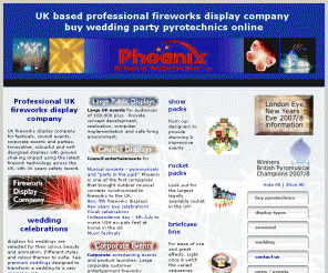 phoenixfireworks.co.uk: UK fireworks display company - professional festival - wedding - party
UK - Phoenix fireworks display company - professional shows for large public festival, council open air concert, corporate events, wedding fireworks display or party celebrations. Buy DIY pyrotechnics online for delivery in the UK all year round.