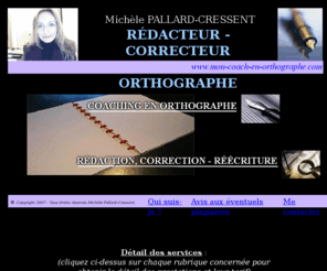 mon-coach-en-orthographe.com: Mon coach en orthographe, Michèle Pallard-Cressent - Accueil
Coaching en orthographe : séances individuelles (possibles à distance) ou stages (partout en France). Services de rédaction-correction (sites Web, supports publicitaires, courriers, rapports, manuscrits...).