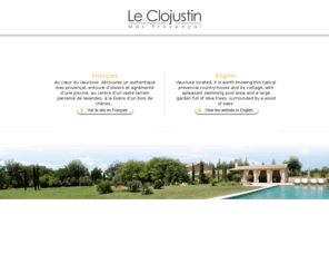 clojustin.com: Le Clojustin, Mas Provençal
Clojustin Mas Provencal. Au coeur du Vaucluse découvrez un authentique mas provençal entouré d’oliviers et agrémenté d’une piscine. Gite pour 7 personnes en location.