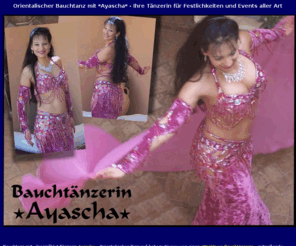 ayascha.de: Bauchtänzerin *Ayascha*, Orientalischer Tanz/Bauchtanz-Auftritte für Ihre Feste und Unterricht
originelle Bauchtanzauftritte und Hula Shows in traumhaften Kostümen dargeboten von einer Künstlerin mit 
langjähriger nationaler und internationaler Erfahrung, Unterricht in eigener Bauchtanzschule