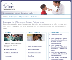 tol101.org: Tolera Therapeutics - Bringing Targeted and Safer Therapies to Market
Tolera Therapeutics is developing novel therapies and technologies, to offer patients and their doctors, targeted and safer solutions, for immune modulation and related medical needs. 