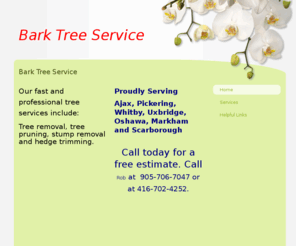 barktreeservice.com: Bark Tree Service - Bark Tree Service 
Our services include: Tree Removal in Ajax, Tree removal in Pickering, Tree removal in Markham, tree removal in Oshawa, tree removal in Whitby, Topping, Pruning, Stump Removal, Hedge trimming,tree removal in Durham region