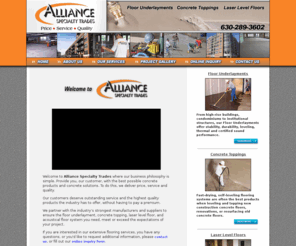 alliancespecialty.com: Alliance Specialty Trades: Floor Underlayments, Concrete Leveling, Floor Leveling, Concrete Topping, Laser level Floors, Lightweight Concrete, Cement Underlayments, Cement Floors, Concrete Floors, Latex Concrete, Latex Floor Prep, Office Buildings, Condominiums, Commercial, Residential, Industrial, Institutional
Chicago-based, Alliance Specialty provides Floor Underlayments, Floor Leveling, Concrete Topping, Laser level Floors, Lightweight Concrete, Cement Underlayments for commercial, residential, institutional and industrial flooring projects.