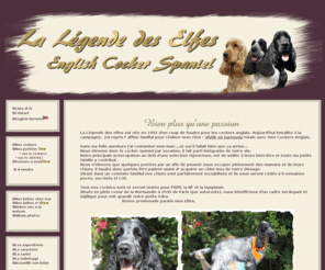 lalegendedeselfes.com: Elevage de cocker anglais ou English cocker spaniel : des chiots cockers selectionnés pour leurs origines, leurs santés et leurs caractères, élevage situé en Normandie
Elevage de cocker anglais ou English cocker spaniel de la Legende des Elfes. Chiots cocker élevés en famille dans un cadre de verdure en Normandie à 30min Rouen(76) et 1h30 de Paris par autoroute. des chiots cockers selectionnés pour leurs origines, leurs santés et leurs caractères.