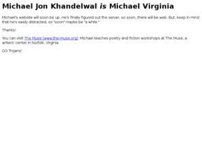 michaelvirginia.org: Michael Jon Khandelwal - Michael Virginia - Team Trojan Michael
A new and improved website from Michael Jon Khandelwal (Virginia) is coming soon.