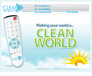 remotelyclean.com: CLEAN REMOTE Asepsis TV Remote Control Hospital Healthcare Nosocomial
Clean Remote is an asepsis universal TV remote control for hospitals and health care givers that reduces nosocomial infections by 99%! Hygienic remote control is easy to clean, sanitize, and reduce microbial contamination for hospital infection control.