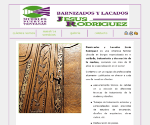 barnizadosjesusrodriguez.es: Barnizados y Lacados Jesús Rodríguez
Barnizados y lacados Jesús Rodríguez es una empresa familiar ubicada en Burgos especializada en el cuidado y tratamiento de la madera, contando con más de 30 años de especialización en el sector.