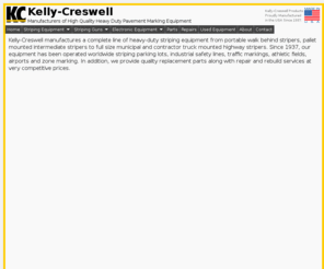 kellycreswell.com: Kelly-Creswell Company
Kelly-Creswell manufactures of a complete line of heavy-duty line striping equipment.  Since 1937 our equipment has been operated worldwide striping parking lots, highways, athletic fields and airports.