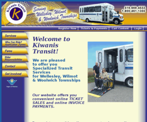 k-transit.com: K-Transit, Kiwanis Transit serving Wellesley, Wilmot & Woolwich Township
Kiwanis Transit, located in Elmira, Ont.
Specialized transit serving Wellesley, Wilmot & Woolwich Townships. 
Accessible transportation provided for seniors, CNIB registrants, Physically disabled, developmentally disabled and temporaryily mobile disabled persons.