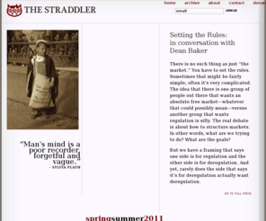 thestraddler.com: The Straddler fall2010 Issue SIX
The Straddler is an interdisciplinary journal of culture committed to publishing innovative criticism, essays, art, poetry, fiction, and interviews, all of which aim to examine and investigate their cultural context.