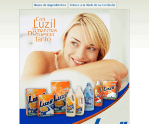 luzil.com: LUZIL - Detergentes y Suavizantes
Detergentes y Suavizantes Luzil, en dos variedades: Tradicional y Jabón de Marsella. Eficacia garantizada, ahorro seguro. Con Luzil las manchas no cuestan tanto. Si no te gusta, te devolvemos el dinero.