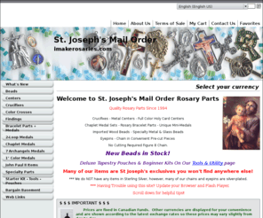 imakerosaries.net: Welcome to St. Joseph's Mail Order Rosary Parts
Broad selection of Rosary Making parts, metal crucifixes, centers, chaplet medals and sets, specialty parts, Czech glass beads and imported wood beads, Jobs Tears, findings including eyepins, figure 8 chain and pre-cut chain, tools and more!