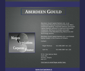 aberdeengould.com: Temporary Launch Page for Aberdeen Gould. Exempt Market Dealers in Ontario.
Aberdeen Gould is a corporate advisory firm specializing in mergers and acquisitions for mid-market companies. the firm conducts business across North America thorough established client relationships. It is an Exempt Market Dealer.