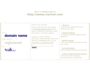 roachel.com: Low cost domain name registration with @UK PLC for .uk, .com and more
@UK PLC domain name registration - get a free SiteGenerator BizCard with your domain name registration. A memorable web address can make all the difference to your company website.