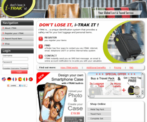 track2u.com: i-TRAK® - Locating Lost Luggage and Lost Property - Your Global Lost & Found Service
Your Global Lost and Found Service. Airlines mislay an estimated 42 million bags a year - Take control with i-TRAK® to maximise the chance of your luggage finding you.