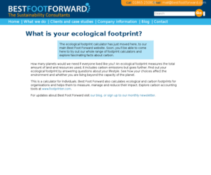 ecological-footprint.net: Ecological Footprint Calculator
Established in 1997, Best Foot Forward has successfully completed well over 1000 footprint analyses helping more than 100 organisations to measure, manage, communicate and reduce their environmental impact.