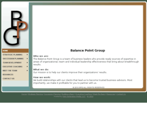 balancepointgroup.com: Balance Point Group - Home - Executive training | Team Training | Strategic Business Planning
The Balance Point Group is a team of business leaders who provide ready sources of expertise in areas of organizational, team and individual leadership effectiveness that bring about breakthrough results.