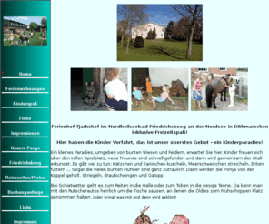 tjarkshof.de: Nordsee Ferienhof Tjarkshof mit Ferienwohnungen im Seeheilbad Friedrichskoog inklusive Kinderspaß
Nordsee Ferienhof Tjarkshof mit Ferienwohnungen inklusive Kinderspaß im Nordseeheilbad Friedrichskoog an der Nordsee in Dithmarschen Schleswig-Holstein.