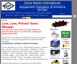 warehouserackcheap.com: Solve Needs International / Equipment Company of America (ECOA)
Solve Needs International / Equipment Company of America (ECOA), distributor of: AAA, AAR Handling Systems, Akro-Mils, Bankers Box, Brooks & Perkins, Borroughs, Cotterman, ECOA, Edsal, Equipto, Frick-Gallagher, Gould, Interlake, Jarke, Lin Var, Linvar, Louisville Ladder, Lyon, Mars Cars, Palmer Shile, Penco, Quantum, Republic, Safco, Sturdi-bilt, Solve Needs International, Unarco, Wesco, and 720 other manufacturers. We supply material handling products such as: Bin Boxes (cardboard, plastic and static electric dissipative; standard and custom), Bin Box Dividers, Casters, Divi Bins/Tiny Bins, Dock Bumpers, Dock Plates (Aluminum or Steel), Dollies, Drum Handling Equipment, Elevating Work Platforms, File Storage Boxes, Hand Trucks, Industrial Rivet Lock, Bulk Rack, Jib Booms, Ladders, Ladder Racks, Lin Bins, Linbins, Literature Shelf Trays, Lockers, Locker Repair Parts, Pallet Jacks, Pallet Jack Repair Parts, Pallet Trucks, Pallet Truck Repair Parts, Pallet Racks, Personnel Carriers, Rigging Equipment, Rolling Ladders/Stairways and Replacement Wheels and Rubber Tips, Scissor Lifts, Shelving, Steel Folding Gates, Stock Pickers, Stools, Wire Cribbing, Wire Shelving, Work Benches. We ship world wide including Mexico