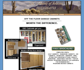 garagesonly.com: Garage Storage Cabinets of AZ, off the floor cabinets - GOLF CABINETS - WARDROBE CABINETS - SKI CABINETS - FISHING ROD CABINETS - WORKTOPS - DRAWERS - BINS - ATTRACTIVE EUROPEAN STYLING -QUALITY HARDWARE - ADJUSTABLE SHELVES - TOPCAP SHELVES- PEGBOARD MODULES- LEG SUPPORTS FOR WORKBENCHES - PEGBOARD BACKED CABINETS
,