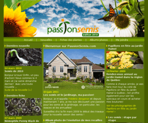 passionsemis.com: Passion Semis par Frédéric Bergeron - Jardinage, vivaces et annuelles
Bonjour, je m'appelle Frédéric Bergeron et depuis maintenant 7 ans, je me suis découvert une passion pour les semis et le jardinage, en particulier, les vivaces et les annuelles!