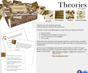 theories-itsagame.com: Theories - It's a Game
Theories, the fun party game that challenges your wits with outrageous, wacky, and serious theories about life and the world we live in.  Easy to play and guaranteed to stimulate striking conversations with friends and family.