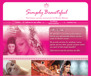 simplybeautiful.info: Simply Beautiful - The beauty service exclusively for Muslim women
Simply Beautiful is a beauty service exclusively for Muslim women.  We cater for all your bridal, mehndi, facial and depilatory needs.  Our services are provided by Muslim women for Muslim women.