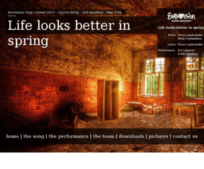 lifeinspring.com: Life looks better in spring | Eurovision 2010 | Cyprus Entry
The official website of 'Life looks better in spring', which is competing in CyBC's National Final for selecting this year's Cypriot entry to the Eurovision Song Contest.