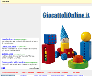 giocattolionline.it: GIOCATTOLI ONLINE .IT - L'Acquisto dei Giocattoli
I giochi e i giocattoli per i bambine e le bambine di tutte le età. Un sito dedicato al mondo dei giocattoli, con idee regalo per i più piccoli, dai giocattoli tradizionali a quelli intelligenti, senza dimenticare i computer per i bambini.
