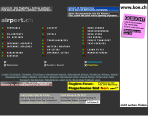 airport.ch: airport.ch your virtual Airport
Portalseite mit Links zu allen nationalen und internationalen Airlines und Airports, Timetables, Städte, Autovermietungen, Hotels und vieles mehr. All airports and airlines in switzerland and worldwide. Over 2500 airlines and airports!