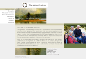 ashlandinstitute.org: Welcome to The Ashland Institute
The Ashland Institute provides consulting services, retreats, and programs to help individuals, organizations, and communities manifest their potential for wholeness.