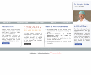 bhideheart.com: India's Dr. Bhide Heart Specialist in Mumbai, Cardiac, Coronary, Surgery, Operation,Bypass, Surgeon, Disease Artery, Artificial Open-heart,Beating-heart,Heart attack, Artificial-heart, Hospitalization
This website gives information on the coronary and other heart diseases, their prevention and choice of treatment between interventional, medical and surgical including coronary bypass operation and Artificial Heart. India's Dr. Bhide Heart Specialist in Mumbai, Cardiac, Coronary, Surgery, Operation,Bypass, Surgeon, Disease Artery, Artificial Open-heart,Beating-heart,Heart attack, Artificial-heart