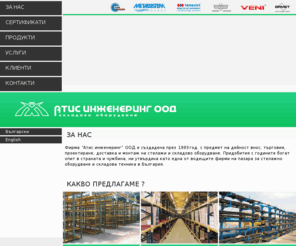 atisengineering.com: ATIS Engineering - стелажи, складове, складово оборудване и стелажни системи
Фирма “Атис инженеринг” ООД е създадена през 1993 год. с предмет на дейност внос, търговия, проектиране, доставка и монтаж на стелажно и складово оборудване. Придобития с годините богат опит в страната и чужбина, ни утвърдиха като една от водещите фирми на пазара за стелажно оборудване и складова техника в България.