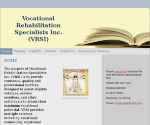 vrspecialists.com: Vocational Rehabilitation Specialists Inc. (VRSI) - Home
The purpose of Vocational Rehabilitation Specialists Inc. (VRSI) is to provide courteous, quality and professional services designed to assist eligible veterans, service members, and other individuals to attain their maximum vocational potential. VRSI prov