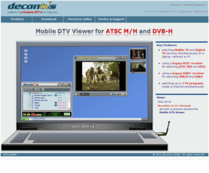 mobile-tv-viewer.com: decontvs - Mobile DTV Viewer for ATSC-MH, DVB-H, DVB-T and ATSC
Watching mobile TV / Digital TV on laptop. World's first consumer software (DTV Viewer) for playback of DVB-H and ATSC-M/H broadcasts using legacy DVB-T and ATSC RF receivers.