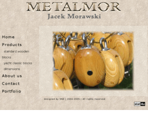 metalmor.com: Wooden Pulley Blocks for Sailing Ships - METALMOR Jacek Morawski
Wooden pulley blocks for sailing ships and classic wooden yachts. High quality, extremly strong, standard, strap, hack, fiddle blocks with stainless steel or bronze bindings. Ertalon, Tufnol, stainless steel sheaves. Belay-nails, parell beads.