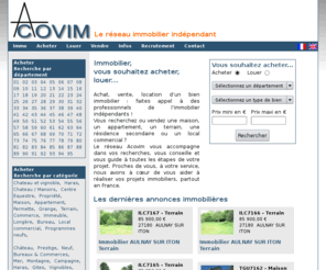 acovim.fr: Petites annonces immobilières achat vente maison appartement terrain
Acheter, louer un bien immobilier : maison, appartement, local commercial, fermette, terrain à bâtir... L'agence immobilière Acovim et son réseau de mandataires sont présents sur toute la France pour vous aider à  concrétiser votre projet immobilier.