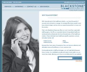 blackstoneresources.com: Blackstone Resources -- Revenue Cycle Staffing Professionals: Why Blackstone?
Blackstone Resources offers specialized staffing expertise for the healthcare revenue cycle, providing reimbursement professionals for temporary staffing, temp-to-hire, project needs, direct placement, and more in the medical billing office.