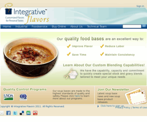 organicfoodbase.com: Integrative Flavors - Soup Bases. Chicken Base, Beef Base, Lobster Base, Bacon Base, Low Sodium, Gluten Free and All Natural Soup Base
Creators of Cook's Delight soup bases and food base concentrates. Chicken base, beef base, clam base, ham base, bacon base, lobster base, crab base, shrimp base. Natural, Organic, Gluten Free, Low Sodium. Custom manufacturing & Private Labeling.