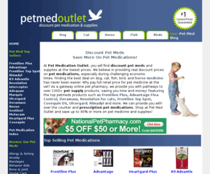 petmedoutlet.com: Discount Pet Meds | Pet Medications | Supplies | Dogs Cats Horses
At Pet Medication Outlet you will save 40% or more when buying discount pet meds and supplies. Shop for petmeds at Pet Med Outlet and save more on pet medications. Best prices on pet medicine, Frontline Plus, Heartgard Plus, Advantage, K9 Advantix, Rimadyl, Deramaxx, Sentinel, and more