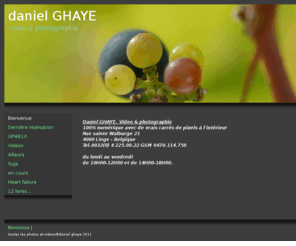 danielghaye.com: Bienvenue
site consacré à l'activité commerciale et personnelle du photographe daniel Ghaye. Dans la rubrique Vidéos vous pouvez visionner quelques films réalisés par Daniel Ghaye photographe à Liège