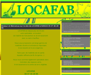 locafab.com: locafab.com
LOCATION DE MINI PELLES, NACELLES, CHARIOTS ELEVATEURS ET TELESCOPIQUES AVEC OU SANS CHAUFFEUR. 
ENTRETIEN ESPACE VERT & VENTE DE TERRE VEGETALE.