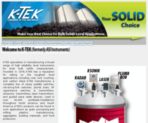 solidslevel.biz: > About K-TEK
K-TEK, K-TEK DRY, Inc. specializes in manufacturing a broad range of high reliability level instruments for dry bulk solids measurement.