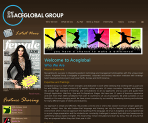 aceglobal.org: Aceglobal - Who We Are - Facilitates professional, cultural and social 
exchange on global and corporate basis
Aceglobal Group is a team of ever energetic and dedicated to work while believing that working with au pairs in interns are fun and fulfilling. Aceglobal's approach is simple and effective. We provide a one-to-one or one-to-two session to ensure proper applicant-trainer contact time.