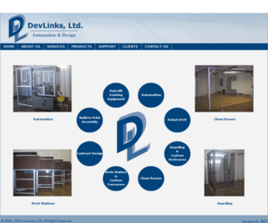 devlinksltd.com: DevLinks, LTD :: Automation | Robot EOAT | Conveyors
DevLinks, LTD provides custom automation and design solutions for the manufacturing industry. Machine building, mechanical engineering, Electrical engineering, mount prospect, assembly, Generate machine concepts (Solidworks), Complete detail assembly drawings, Complete mechanical B.O.M., Complete electrical B.O.M., PLC programming and program documentation, HMI programming and documentation, Rebuild machines to improve safety, reliability, and efficiency