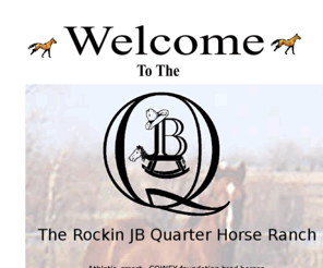 rockinjb.com: The Rockin JB Quarter Horse Ranch
Quality athletic foundation quarter horses at its best.  Cutting bred but excel at reining and speed as well.  Home NCHA money earners.  Three great grandsons of King. Come back to the basics.